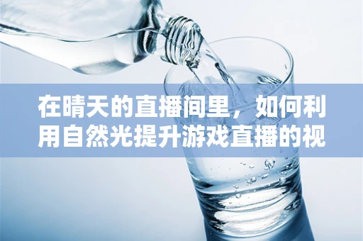 在晴天的直播间里，如何利用自然光提升游戏直播的视觉效果？
