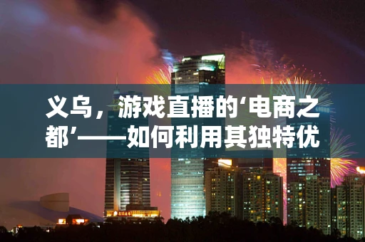 义乌，游戏直播的‘电商之都’——如何利用其独特优势发展？
