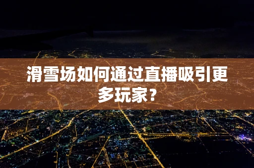 滑雪场如何通过直播吸引更多玩家？