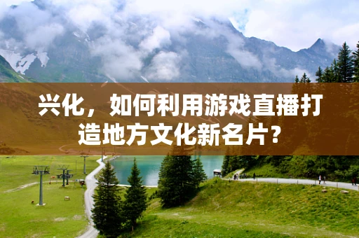 兴化，如何利用游戏直播打造地方文化新名片？