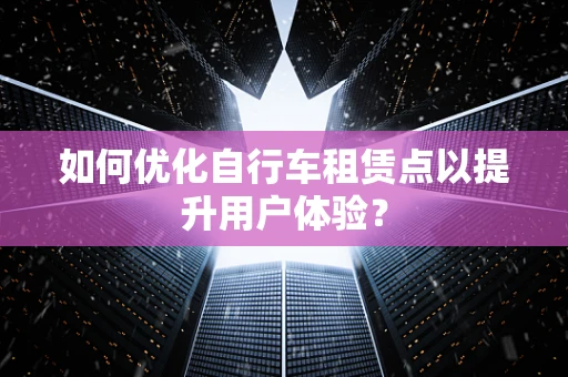 如何优化自行车租赁点以提升用户体验？