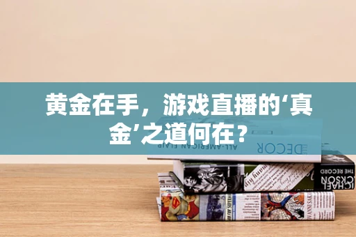 黄金在手，游戏直播的‘真金’之道何在？