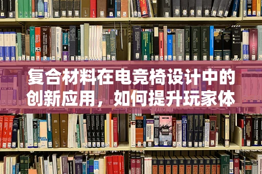 复合材料在电竞椅设计中的创新应用，如何提升玩家体验？
