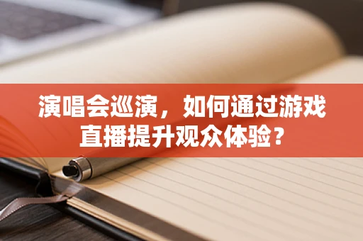 演唱会巡演，如何通过游戏直播提升观众体验？