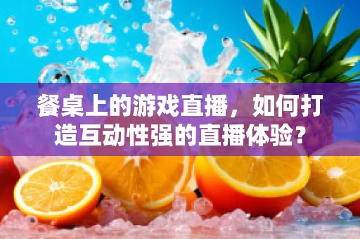 餐桌上的游戏直播，如何打造互动性强的直播体验？