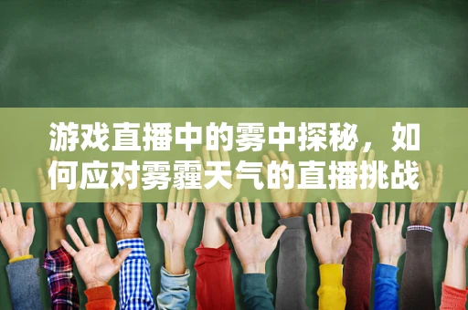 游戏直播中的雾中探秘，如何应对雾霾天气的直播挑战？