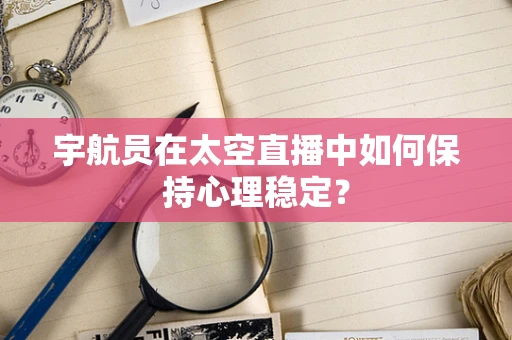 宇航员在太空直播中如何保持心理稳定？