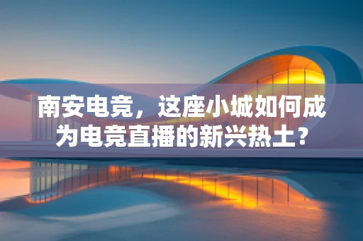 南安电竞，这座小城如何成为电竞直播的新兴热土？