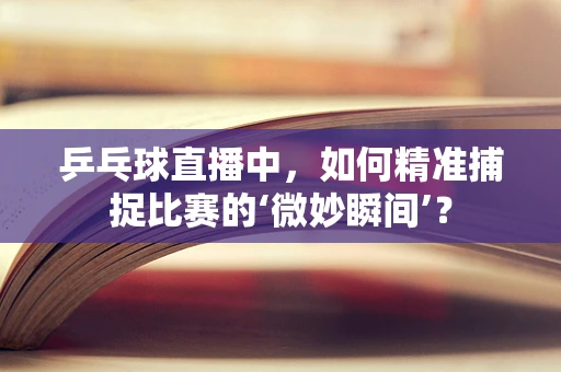 乒乓球直播中，如何精准捕捉比赛的‘微妙瞬间’？