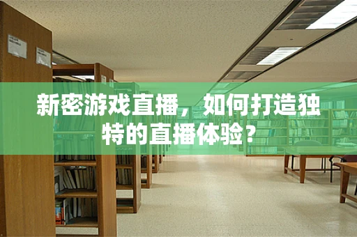 新密游戏直播，如何打造独特的直播体验？