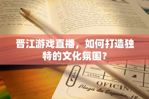 晋江游戏直播，如何打造独特的文化氛围？
