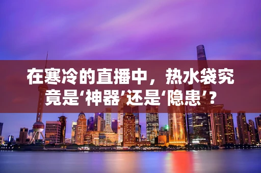 在寒冷的直播中，热水袋究竟是‘神器’还是‘隐患’？