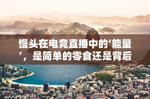 馒头在电竞直播中的‘能量’，是简单的零食还是背后的秘密武器？