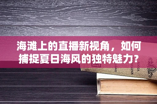 海滩上的直播新视角，如何捕捉夏日海风的独特魅力？