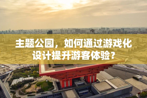 主题公园，如何通过游戏化设计提升游客体验？