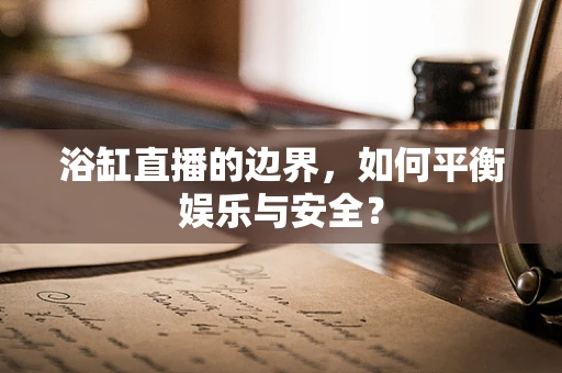 浴缸直播的边界，如何平衡娱乐与安全？