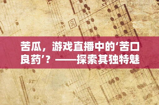 苦瓜，游戏直播中的‘苦口良药’？——探索其独特魅力与挑战