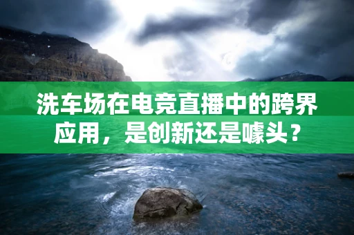 洗车场在电竞直播中的跨界应用，是创新还是噱头？