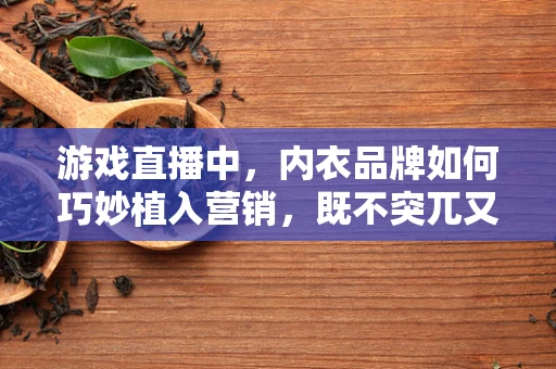 游戏直播中，内衣品牌如何巧妙植入营销，既不突兀又吸引眼球？