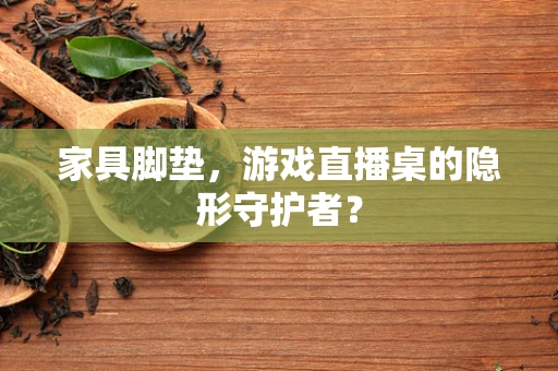 家具脚垫，游戏直播桌的隐形守护者？