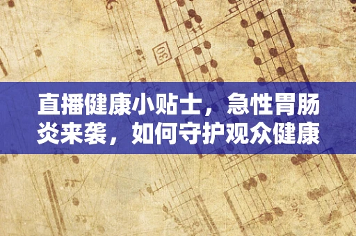直播健康小贴士，急性胃肠炎来袭，如何守护观众健康？