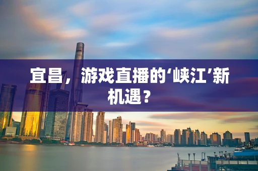 宜昌，游戏直播的‘峡江’新机遇？