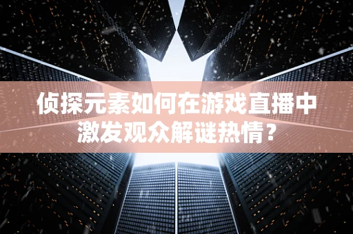 侦探元素如何在游戏直播中激发观众解谜热情？