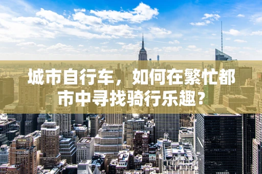 城市自行车，如何在繁忙都市中寻找骑行乐趣？