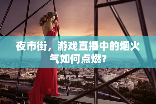 夜市街，游戏直播中的烟火气如何点燃？