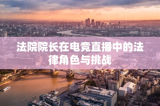 法院院长在电竞直播中的法律角色与挑战