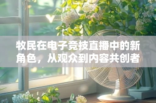 牧民在电子竞技直播中的新角色，从观众到内容共创者