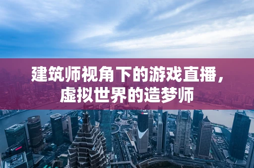 建筑师视角下的游戏直播，虚拟世界的造梦师