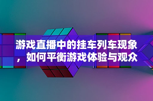 游戏直播中的挂车列车现象，如何平衡游戏体验与观众互动？