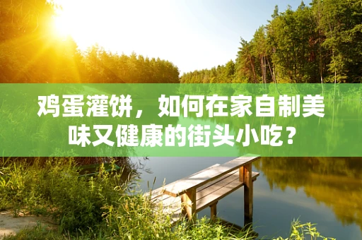 鸡蛋灌饼，如何在家自制美味又健康的街头小吃？