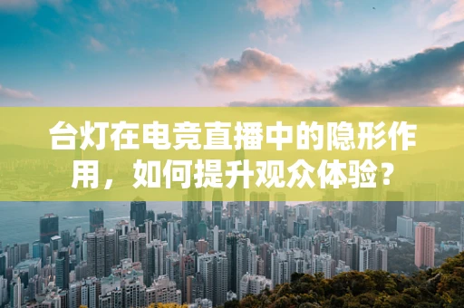 台灯在电竞直播中的隐形作用，如何提升观众体验？