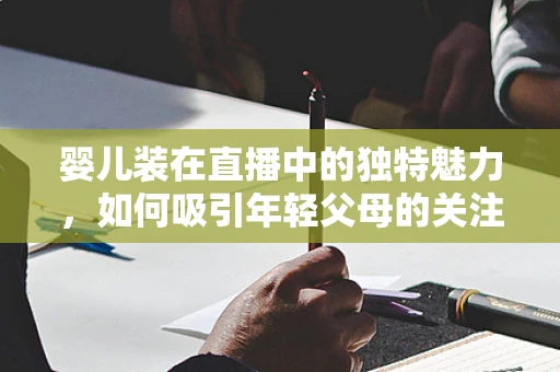 婴儿装在直播中的独特魅力，如何吸引年轻父母的关注？
