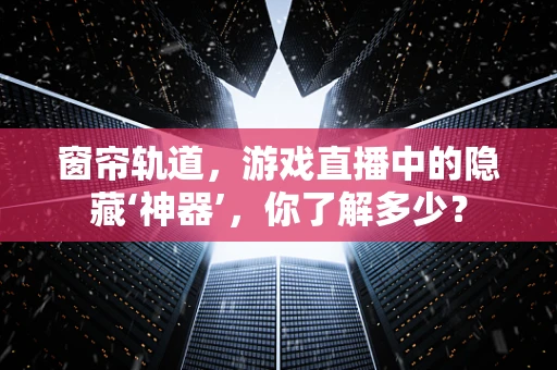 窗帘轨道，游戏直播中的隐藏‘神器’，你了解多少？