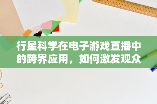 行星科学在电子游戏直播中的跨界应用，如何激发观众对宇宙奥秘的探索欲？
