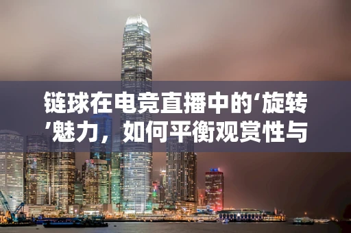 链球在电竞直播中的‘旋转’魅力，如何平衡观赏性与竞技性？
