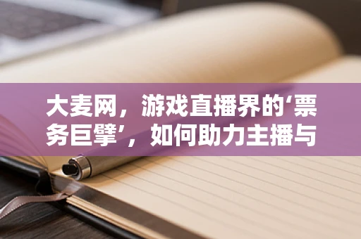 大麦网，游戏直播界的‘票务巨擘’，如何助力主播与观众精准对接？