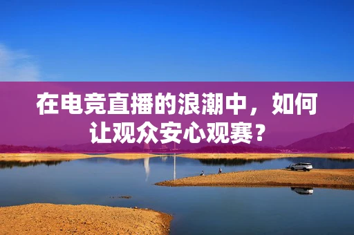 在电竞直播的浪潮中，如何让观众安心观赛？