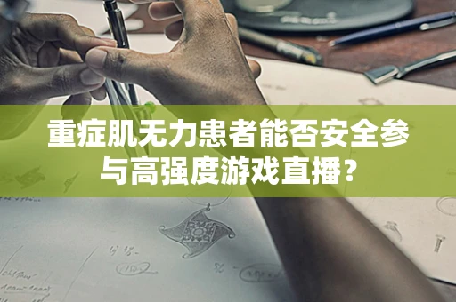 重症肌无力患者能否安全参与高强度游戏直播？