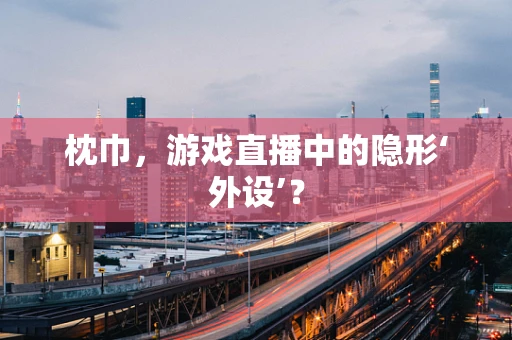 枕巾，游戏直播中的隐形‘外设’？