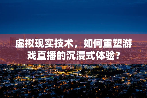 虚拟现实技术，如何重塑游戏直播的沉浸式体验？
