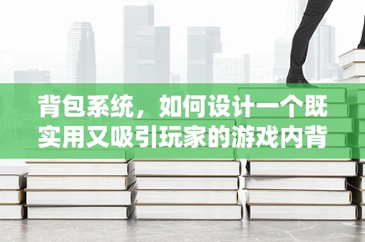 背包系统，如何设计一个既实用又吸引玩家的游戏内背包？