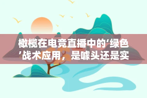 橄榄在电竞直播中的‘绿色’战术应用，是噱头还是实战利器？