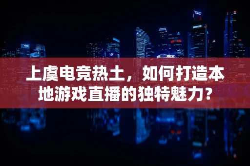 上虞电竞热土，如何打造本地游戏直播的独特魅力？