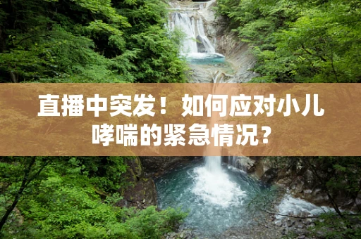 直播中突发！如何应对小儿哮喘的紧急情况？