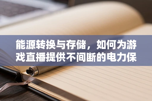 能源转换与存储，如何为游戏直播提供不间断的电力保障？