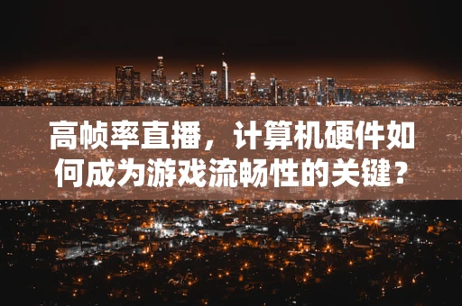 高帧率直播，计算机硬件如何成为游戏流畅性的关键？